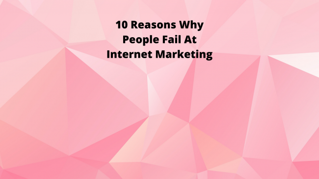 10 Reasons Why People Fail At Internet Marketing