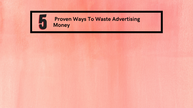 5 Proven Ways To Waste Advertising Money