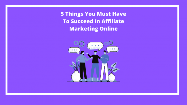 5 Things You Must Have To Succeed In Affiliate Marketing Online (1)