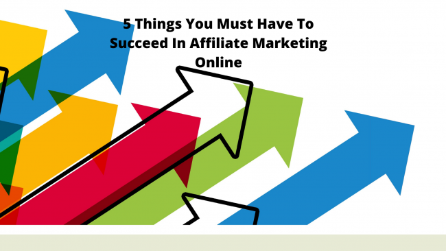 5 Things You Must Have To Succeed In Affiliate Marketing Online
