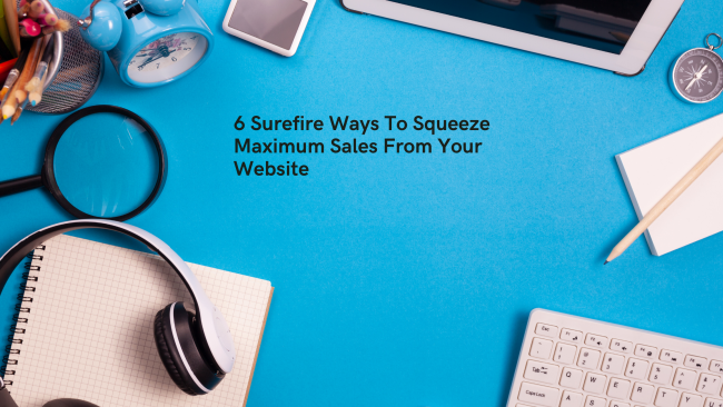 6 Surefire Ways To Squeeze Maximum Sales From Your Website